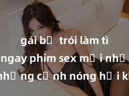 gái bị trói làm tình Xem ngay phim sex mới nhất với những cảnh nóng hổi không thể bỏ lỡ! Cơ hội tận hưởng những khoảnh khắc đầy kích thích ngay hôm nay!