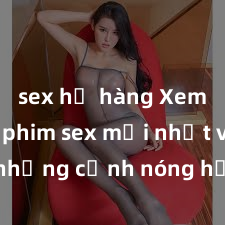 sex họ hàng Xem ngay phim sex mới nhất với những cảnh nóng hổi không thể bỏ lỡ! Cơ hội tận hưởng những khoảnh khắc đầy kích thích ngay hôm nay!