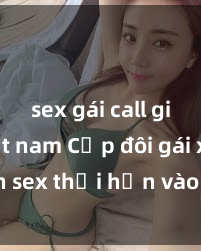 sex gái call girl việt nam Cặp đôi gái xinh sex thổi hồn vào đêm muộn