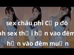 sex châu phi Cặp đôi gái xinh sex thổi hồn vào đêm muộn