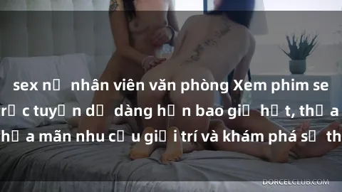 sex nữ nhân viên văn phòng Xem phim sex online miễn phí trực tuyến dễ dàng hơn bao giờ hết, thỏa mãn nhu cầu giải trí và khám phá sở thích mới của bạn!