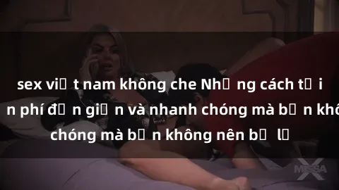sex việt nam không che Những cách tải phim sex miễn phí đơn giản và nhanh chóng mà bạn không nên bỏ lỡ
