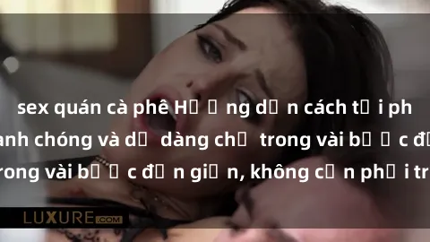 sex quán cà phê Hướng dẫn cách tải phim sex về máy nhanh chóng và dễ dàng chỉ trong vài bước đơn giản, không cần phải trả phí.