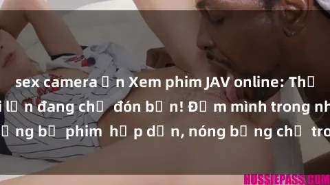 sex camera ẩn Xem phim JAV online: Thế giới giải trí người lớn đang chờ đón bạn! Đắm mình trong những bộ phim  hấp dẫn, nóng bỏng chỉ trong vài click. Đừng bỏ lỡ!