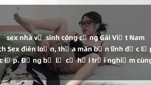 sex nhà vệ sinh công cộng Gái Việt Nam có chồng vẫn thích Sex điên loạn, thỏa mãn bản lĩnh độc lập. Đừng bỏ lỡ cơ hội trải nghiệm cùng họ ngay hôm nay!