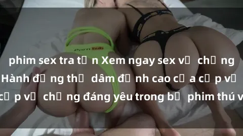 phim sex tra tấn Xem ngay sex vợ chồng vietsub mới nhất - Hành động thủ dâm đỉnh cao của cặp vợ chồng đáng yêu trong bộ phim thú vị và kích thích.