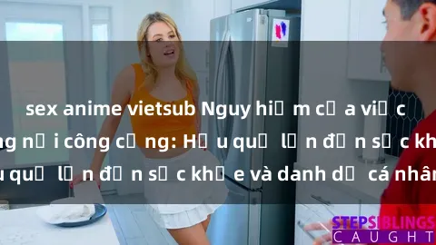 sex anime vietsub Nguy hiểm của việc thực hiện sex trong nơi công cộng: Hậu quả lớn đến sức khỏe và danh dự cá nhân