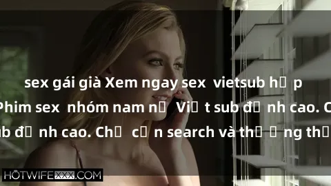 sex gái già Xem ngay sex  vietsub hấp dẫn, không che - Phim sex  nhóm nam nữ Việt sub đỉnh cao. Chỉ cần search và thưởng thức ngay!