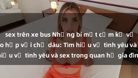 sex trên xe bus Những bí mật cấm kỵ về mối quan hệ giao hợp với chị dâu: Tìm hiều về tình yêu và sex trong quan hệ gia đình