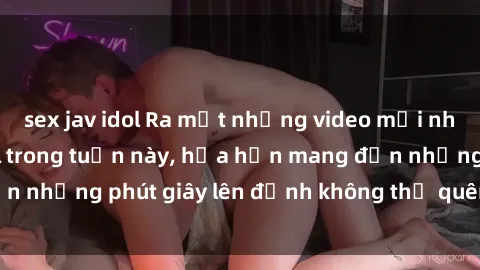 sex jav idol Ra mắt những video mới nhất của sex jav idol trong tuần này, hứa hẹn mang đến những phút giây lên đỉnh không thể quên. Đừng bỏ lỡ!