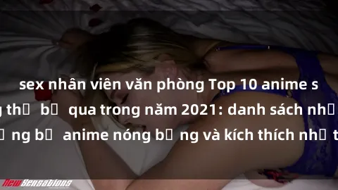 sex nhân viên văn phòng Top 10 anime sex không che không thể bỏ qua trong năm 2021: danh sách những bộ anime nóng bỏng và kích thích nhất dành cho người lớn!
