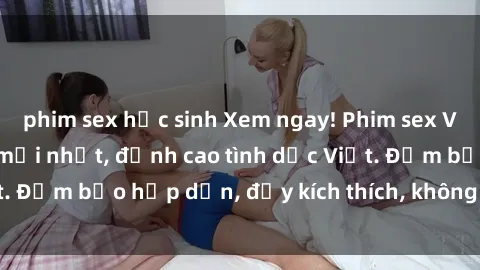 phim sex học sinh Xem ngay! Phim sex Việt Nam không che mới nhất, đỉnh cao tình dục Việt. Đảm bảo hấp dẫn, đầy kích thích, không thể bỏ qua!