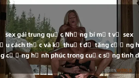 sex gái trung quốc Những bí mật về sex bà nội trợ: Tìm hiểu cách thức và kỹ thuật để tăng cường hạnh phúc trong cuộc sống tình dục của bạn.
