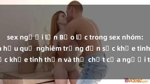 sex người lớn Bạo lực trong sex nhóm: Những nguy cơ và hậu quả nghiêm trọng đến sức khỏe tinh thần và thể chất của người tham gia.