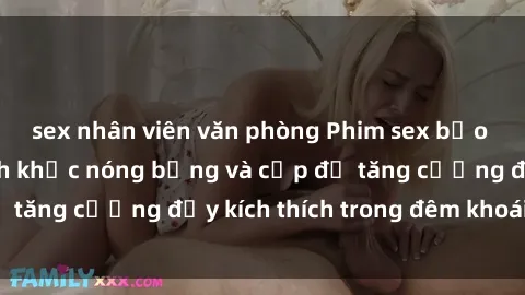 sex nhân viên văn phòng Phim sex bạo dâm nhóm: Khoảnh khắc nóng bỏng và cấp độ tăng cường đầy kích thích trong đêm khoái lạc