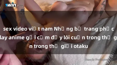 sex video việt nam Những bộ trang phục sex cosplay anime gợi cảm đầy lôi cuốn trong thế giới otaku