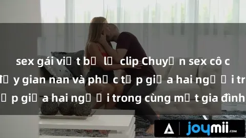 sex gái việt bị lộ clip Chuyện sex cô cháu: Mối quan hệ đầy gian nan và phức tạp giữa hai người trong cùng một gia đình