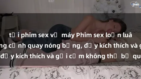tải phim sex về máy Phim sex loạn luân Nhật Bản: Những cảnh quay nóng bỏng, đầy kích thích và gợi cảm không thể bỏ qua