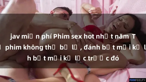 jav miễn phí Phim sex hot nhất năm  Top những bộ phim không thể bỏ lỡ, đánh bật mọi kỷ lục trước đó