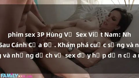 phim sex 3P Hùng Vỹ Sex Việt Nam: Những Bí Mật Đằng Sau Cánh Cửa Đỏ. Khám phá cuộc sống và những dịch vụ sex đầy hấp dẫn của người Việt Nam.
