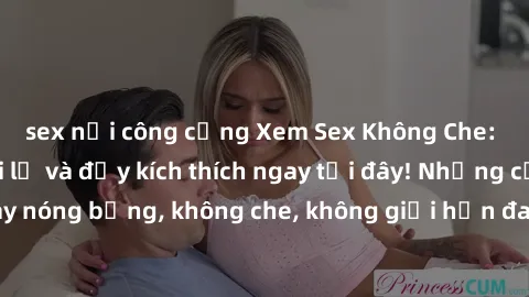 sex nơi công cộng Xem Sex Không Che: Trải nghiệm mới lạ và đầy kích thích ngay tại đây! Những cảnh quay nóng bỏng, không che, không giới hạn đang chờ đón bạn. Đừng bỏ lỡ!