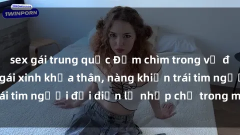 sex gái trung quốc Đắm chìm trong vẻ đẹp tự nhiên của gái xinh khỏa thân, nàng khiến trái tim người đối diện lỡ nhịp chỉ trong một cái nhìn.