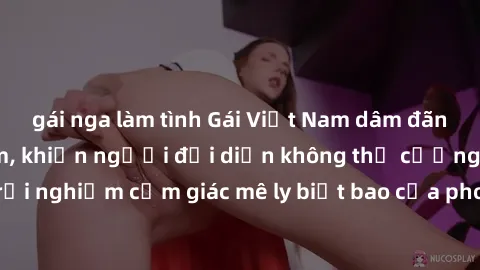 gái nga làm tình Gái Việt Nam dâm đãng làm tình say đắm, khiến người đối diện không thể cưỡng lại được. Hãy trải nghiệm cảm giác mê ly biết bao của phong cách yêu đương đậm chất dân tộc!