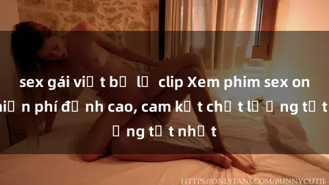 sex gái việt bị lộ clip Xem phim sex online miễn phí đỉnh cao, cam kết chất lượng tốt nhất