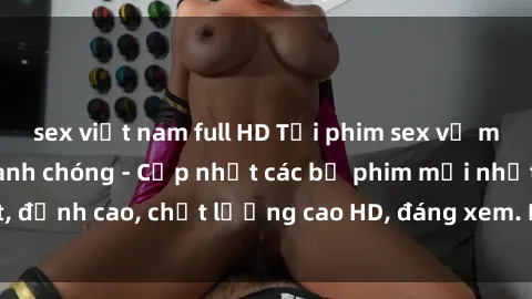 sex việt nam full HD Tải phim sex về máy miễn phí và nhanh chóng - Cập nhật các bộ phim mới nhất, đỉnh cao, chất lượng cao HD, đáng xem. Hãy trải nghiệm ngay!