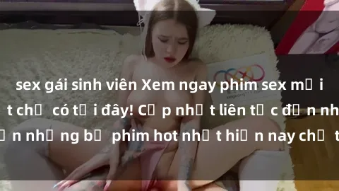 sex gái sinh viên Xem ngay phim sex mới nhất, hấp dẫn nhất chỉ có tại đây! Cập nhật liên tục đến những bộ phim hot nhất hiện nay chỉ trong vài cú click!