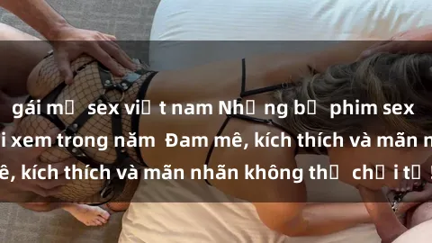 gái mỹ sex việt nam Những bộ phim sex jav đỉnh cao phải xem trong năm  Đam mê, kích thích và mãn nhãn không thể chối từ!
