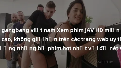 gangbang việt nam Xem phim JAV HD miễn phí chất lượng cao, không giới hạn trên các trang web uy tín. Yên tâm tận hưởng những bộ phim hot nhất với độ nét sắc sảo, đẹp mắt ngay tại nhà. Hãy trải nghiệm 