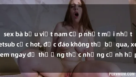 sex bà bầu việt nam Cập nhật mới nhất: Top phim JAV Vietsub cực hot, độc đáo không thể bỏ qua, xem ngay để thưởng thức những cảnh hấp dẫn và đầy kích thích!