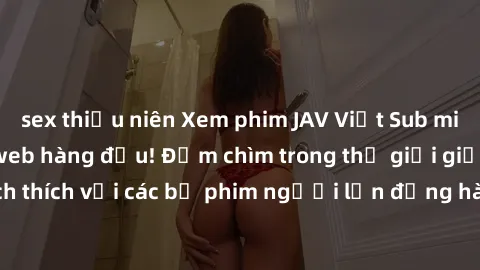 sex thiếu niên Xem phim JAV Việt Sub miễn phí tại trang web hàng đầu! Đắm chìm trong thế giới giải trí đầy kích thích với các bộ phim người lớn đồng hành bằng tiếng Việt subtitled.