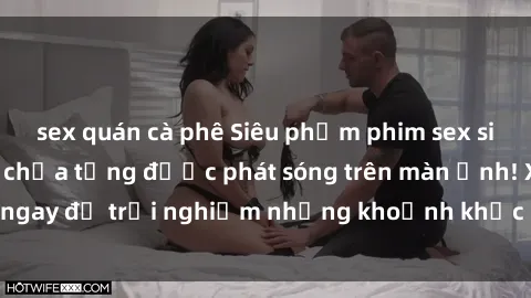 sex quán cà phê Siêu phẩm phim sex sinh viên nổi tiếng chưa từng được phát sóng trên màn ảnh! Xem ngay để trải nghiệm những khoảnh khắc đầy kích thích và đam mê!