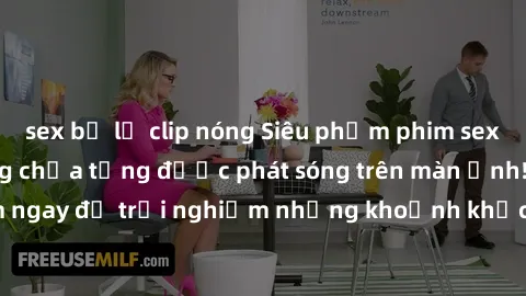 sex bị lộ clip nóng Siêu phẩm phim sex sinh viên nổi tiếng chưa từng được phát sóng trên màn ảnh! Xem ngay để trải nghiệm những khoảnh khắc đầy kích thích và đam mê!