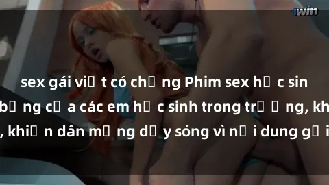 sex gái việt có chồng Phim sex học sinh: Hành động nóng bỏng của các em học sinh trong trường, khiến dân mạng dậy sóng vì nội dung gợi cảm và kích thích.