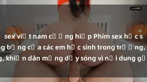 sex việt nam cưỡng hiếp Phim sex học sinh: Hành động nóng bỏng của các em học sinh trong trường, khiến dân mạng dậy sóng vì nội dung gợi cảm và kích thích.