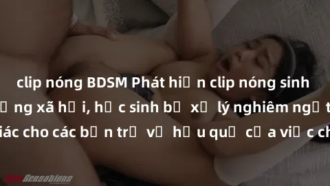 clip nóng BDSM Phát hiện clip nóng sinh viên gây sốt trên mạng xã hội, học sinh bị xử lý nghiêm ngặt. Đây là cảnh giác cho các bạn trẻ về hậu quả của việc chia sẻ thông tin trái phép trên internet.