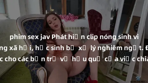 phim sex jav Phát hiện clip nóng sinh viên gây sốt trên mạng xã hội, học sinh bị xử lý nghiêm ngặt. Đây là cảnh giác cho các bạn trẻ về hậu quả của việc chia sẻ thông tin trái phép trên internet.