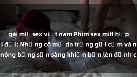 gái mỹ sex việt nam Phim sex milf hấp dẫn nhất mọi thời đại: Những cô mẹ da trắng gợi cảm và nóng bỏng sẵn sàng khiến bạn lên đỉnh chỉ trong chớp mắt!