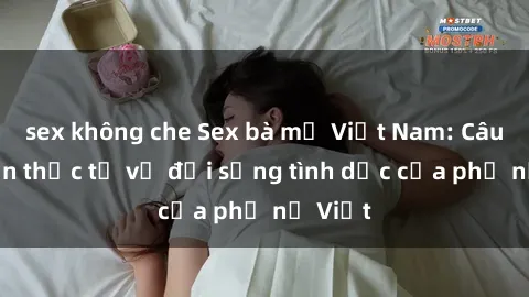 sex không che Sex bà mẹ Việt Nam: Câu chuyện thực tế về đời sống tình dục của phụ nữ Việt