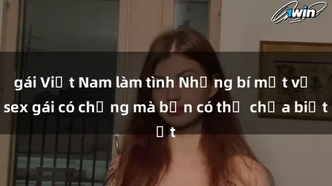 gái Việt Nam làm tình Những bí mật về sex gái có chồng mà bạn có thể chưa biết