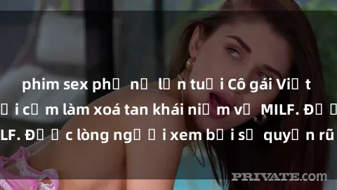 phim sex phụ nữ lớn tuổi Cô gái Việt Nam xinh đẹp và gợi cảm làm xoá tan khái niệm về MILF. Được lòng người xem bởi sự quyến rũ và dễ thương.