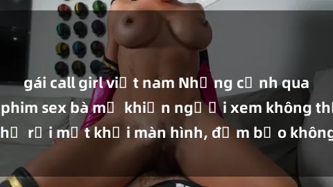 gái call girl việt nam Những cảnh quay nóng bỏng trong phim sex bà mẹ khiến người xem không thể rời mắt khỏi màn hình, đảm bảo không làm bạn thất vọng!