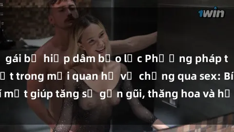 gái bị hiếp dâm bạo lực Phương pháp tăng cường gắn kết trong mối quan hệ vợ chồng qua sex: Bí mật giúp tăng sự gần gũi, thăng hoa và hạnh phúc cho cặp đôi