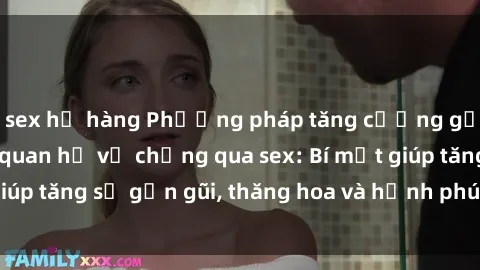 sex họ hàng Phương pháp tăng cường gắn kết trong mối quan hệ vợ chồng qua sex: Bí mật giúp tăng sự gần gũi, thăng hoa và hạnh phúc cho cặp đôi