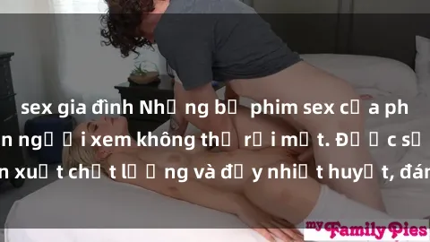 sex gia đình Những bộ phim sex của phụ nữ lớn tuổi khiến người xem không thể rời mắt. Được sản xuất chất lượng và đầy nhiệt huyết, đáng xem và trải nghiệm.
