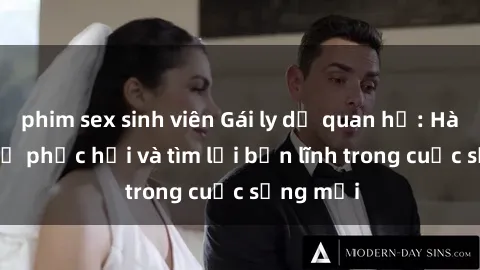phim sex sinh viên Gái ly dị quan hệ: Hành trình tự phục hồi và tìm lại bản lĩnh trong cuộc sống mới