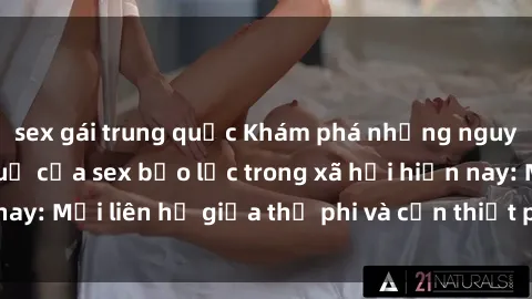 sex gái trung quốc Khám phá những nguyên nhân và hậu quả của sex bạo lực trong xã hội hiện nay: Mối liên hệ giữa thị phi và cần thiết phải ngăn chặn.